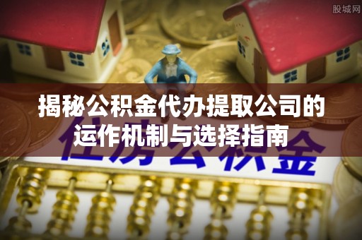 黄骅揭秘公积金代办提取公司的运作机制与选择指南
