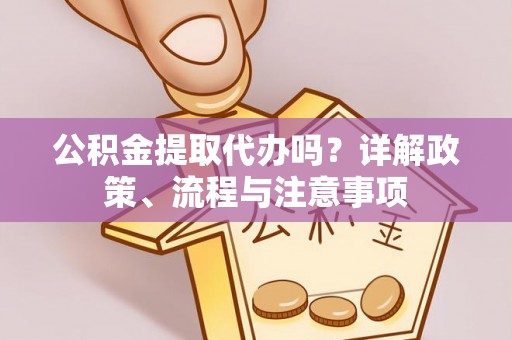黄骅公积金提取代办吗？详解政策、流程与注意事项