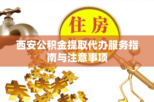 黄骅西安公积金提取代办服务指南与注意事项