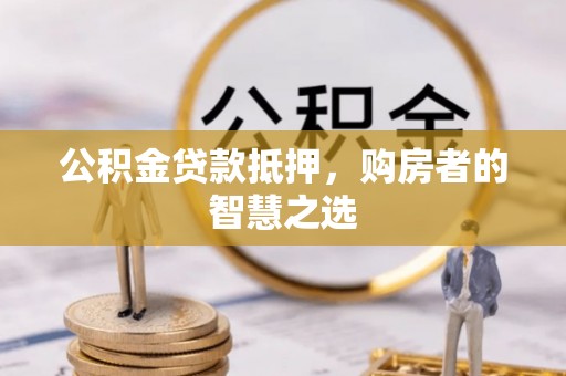 黄骅公积金贷款抵押，购房者的智慧之选