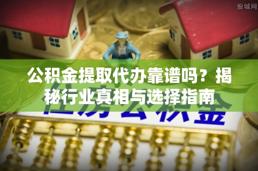 黄骅公积金提取代办靠谱吗？揭秘行业真相与选择指南