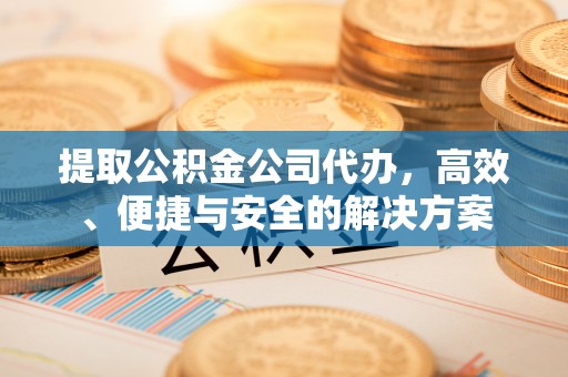 黄骅提取公积金公司代办，高效、便捷与安全的解决方案