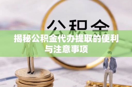 黄骅揭秘公积金代办提取的便利与注意事项