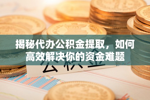 黄骅揭秘代办公积金提取，如何高效解决你的资金难题