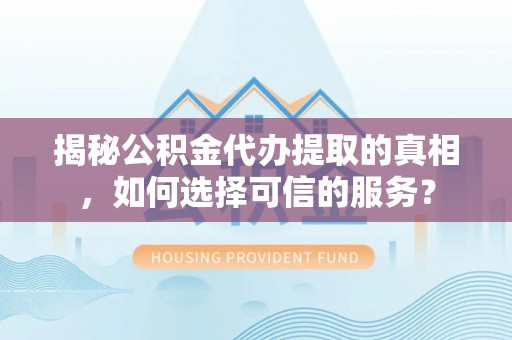 黄骅揭秘公积金代办提取的真相，如何选择可信的服务？