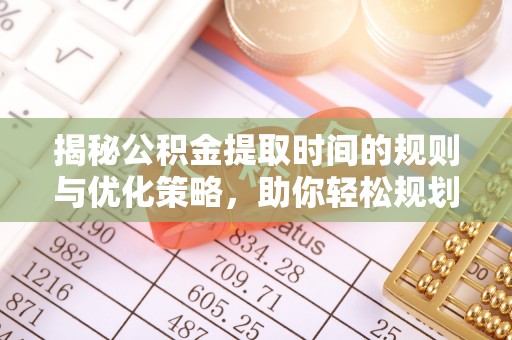 黄骅揭秘公积金提取时间的规则与优化策略，助你轻松规划财务未来