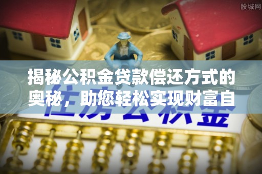 黄骅揭秘公积金贷款偿还方式的奥秘，助您轻松实现财富自由