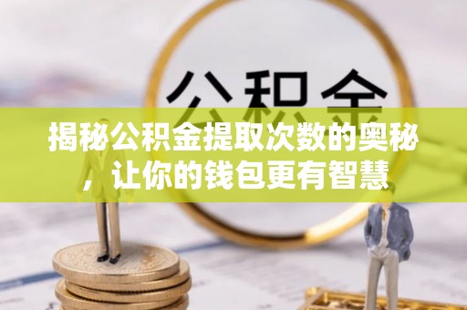黄骅揭秘公积金提取次数的奥秘，让你的钱包更有智慧