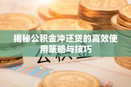 黄骅揭秘公积金冲还贷的高效使用策略与技巧