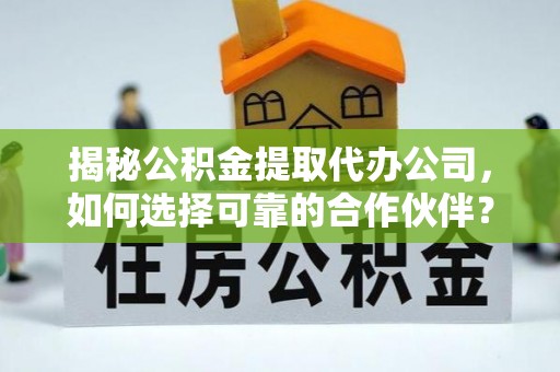 黄骅揭秘公积金提取代办公司，如何选择可靠的合作伙伴？