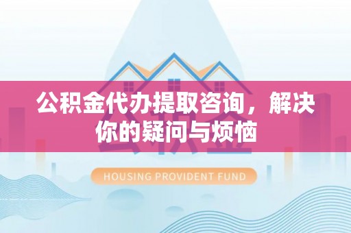 黄骅公积金代办提取咨询，解决你的疑问与烦恼