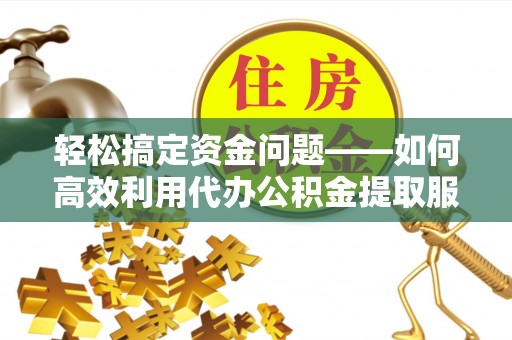 黄骅轻松搞定资金问题——如何高效利用代办公积金提取服务