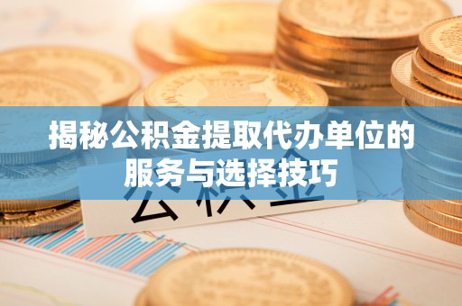 黄骅揭秘公积金提取代办单位的服务与选择技巧