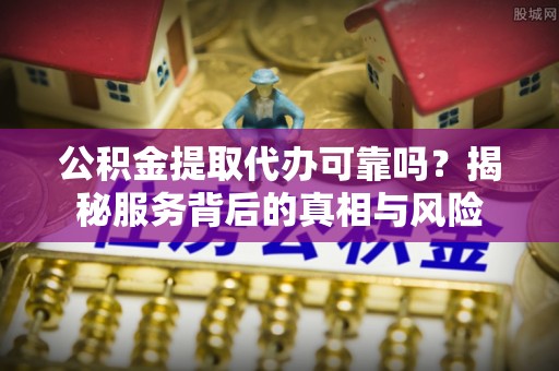 黄骅公积金提取代办可靠吗？揭秘服务背后的真相与风险