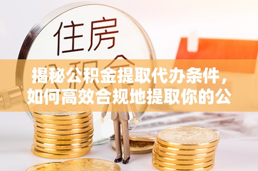 黄骅揭秘公积金提取代办条件，如何高效合规地提取你的公积金