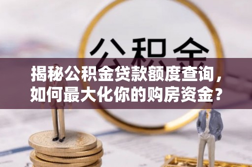 黄骅揭秘公积金贷款额度查询，如何最大化你的购房资金？