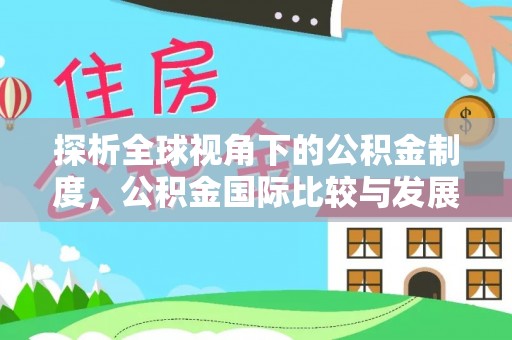 黄骅探析全球视角下的公积金制度，公积金国际比较与发展趋势