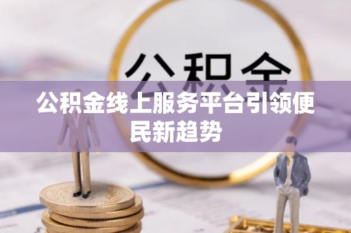黄骅公积金线上服务平台引领便民新趋势
