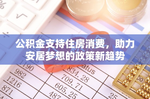 黄骅公积金支持住房消费，助力安居梦想的政策新趋势
