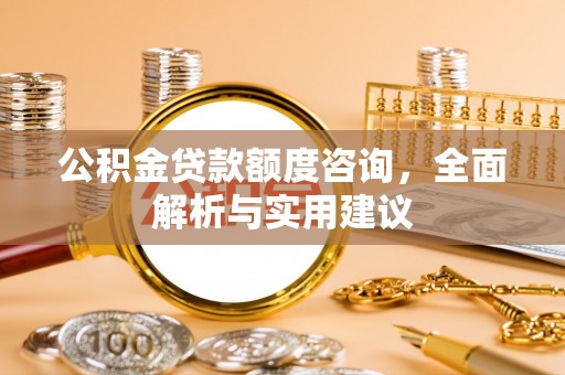 黄骅公积金贷款额度咨询，全面解析与实用建议