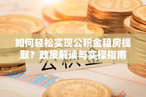 黄骅如何轻松实现公积金租房提取？政策解读与实操指南