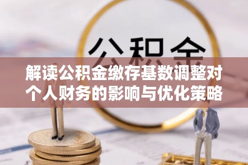 黄骅解读公积金缴存基数调整对个人财务的影响与优化策略