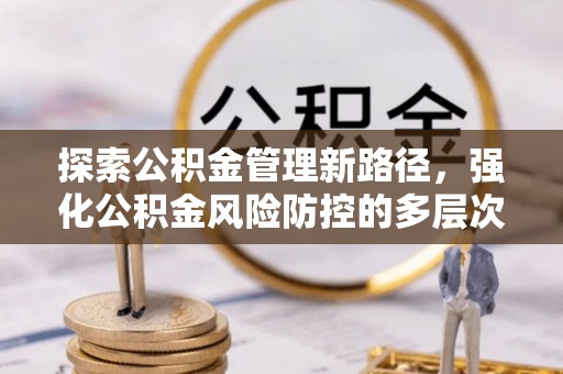黄骅探索公积金管理新路径，强化公积金风险防控的多层次策略