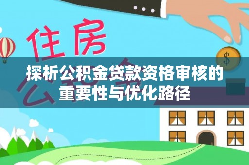 黄骅探析公积金贷款资格审核的重要性与优化路径