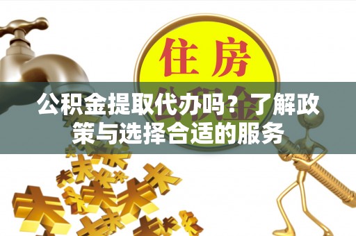 黄骅公积金提取代办吗？了解政策与选择合适的服务
