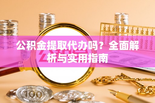 黄骅公积金提取代办吗？全面解析与实用指南