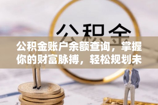 黄骅公积金账户余额查询，掌握你的财富脉搏，轻松规划未来