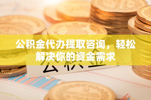 黄骅公积金代办提取咨询，轻松解决你的资金需求