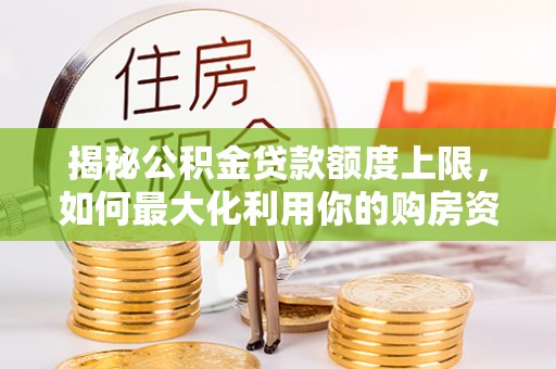 黄骅揭秘公积金贷款额度上限，如何最大化利用你的购房资金