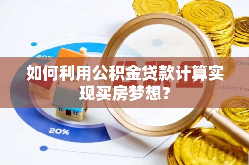 黄骅如何利用公积金贷款计算实现买房梦想？