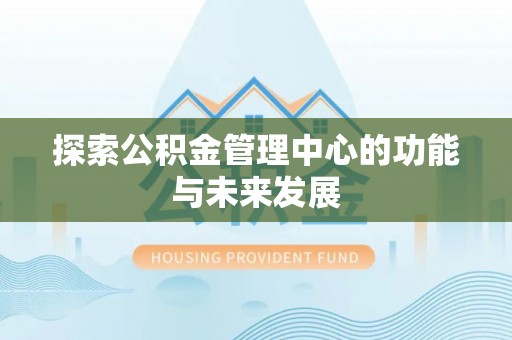 黄骅探索公积金管理中心的功能与未来发展