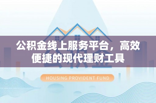 黄骅公积金线上服务平台，高效便捷的现代理财工具