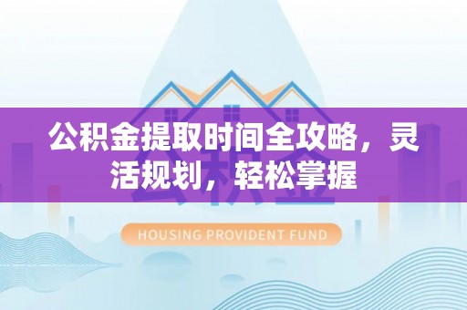黄骅公积金提取时间全攻略，灵活规划，轻松掌握
