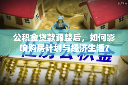 黄骅公积金贷款调整后，如何影响购房计划与经济生活？
