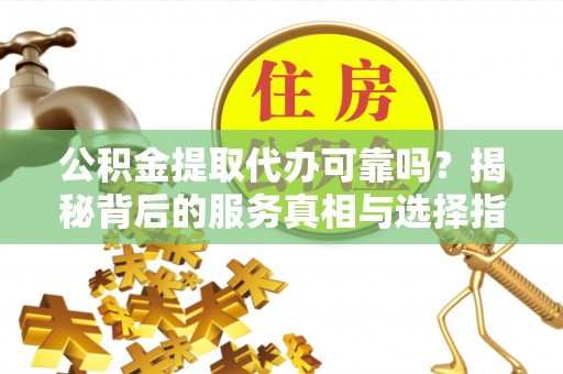 黄骅公积金提取代办可靠吗？揭秘背后的服务真相与选择指南