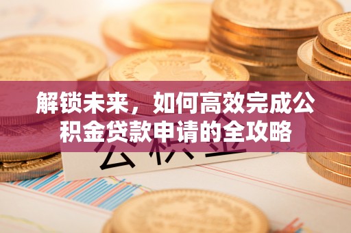 黄骅解锁未来，如何高效完成公积金贷款申请的全攻略