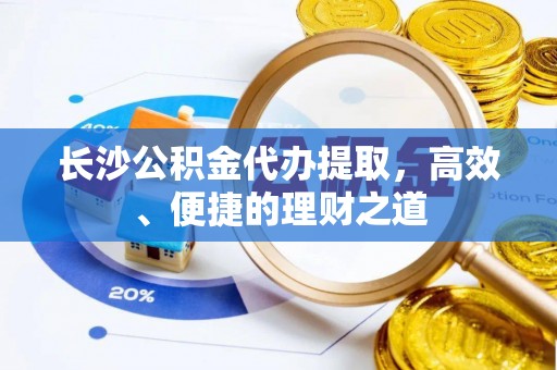 黄骅长沙公积金代办提取，高效、便捷的理财之道