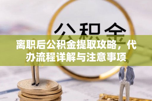 黄骅离职后公积金提取攻略，代办流程详解与注意事项