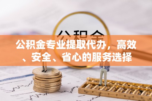 黄骅公积金专业提取代办，高效、安全、省心的服务选择