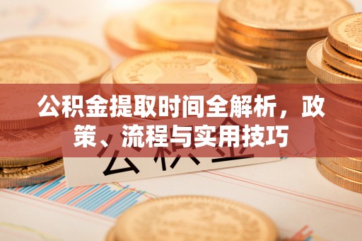 黄骅公积金提取时间全解析，政策、流程与实用技巧