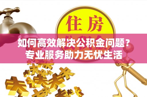 黄骅如何高效解决公积金问题？专业服务助力无忧生活