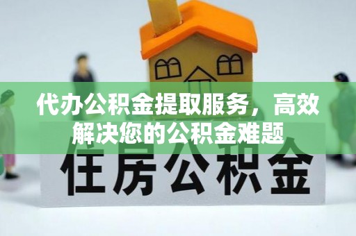 黄骅代办公积金提取服务，高效解决您的公积金难题