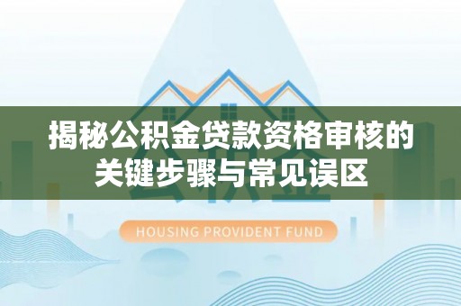 黄骅揭秘公积金贷款资格审核的关键步骤与常见误区