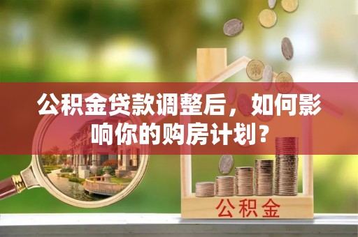 黄骅公积金贷款调整后，如何影响你的购房计划？