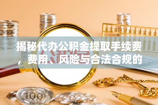 黄骅揭秘代办公积金提取手续费，费用、风险与合法合规的全解析
