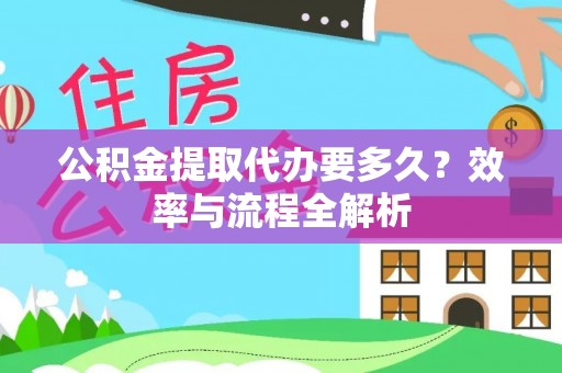 黄骅公积金提取代办要多久？效率与流程全解析